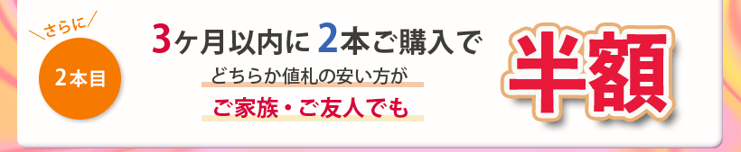 さらに2本目　3ヶ月以内に2本ご購入で、どちらか値札の安い方が、ご家族・ご友人でも半額